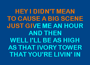 HEYI DIDN'T MEAN
T0 CAUSE A BIG SCENE
JUST GIVE ME AN HOUR

AND THEN
WELL I'LL BE AS HIGH

AS THAT IVORY TOWER
THAT YOU'RE LIVIN' IN