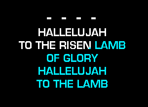 HALLELUJAH
TO THE RISEN LAMB

0F GLORY
HALLELUJAH
TO THE LAMB