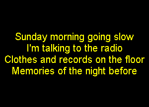 Sunday morning going slow
I'm talking to the radio
Clothes and records on the floor
Memories of the night before