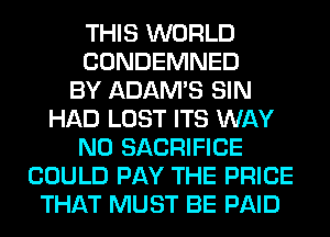 THIS WORLD
CONDEMNED
BY ADAM'S SIN
HAD LOST ITS WAY
N0 SACRIFICE
COULD PAY THE PRICE
THAT MUST BE PAID