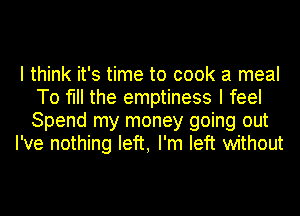 I think it's time to cook a meal
To fill the emptiness I feel
Spend my money going out

I've nothing left, I'm left without