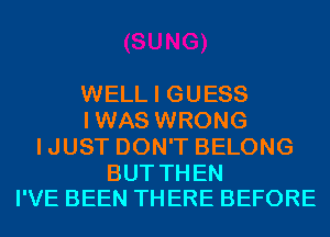 WELL I GUESS
IWAS WRONG
IJUST DON'T BELONG

BUT THEN
I'VE BEEN THERE BEFORE