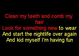Clean my teeth and comb my
hair
Look for something new to wear
And start the nightlife over again
And kid myself I'm having fun
