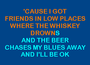 'CAUSE I GOT
FRIENDS IN LOW PLACES
WHERETHEWHISKEY
DROWNS
AND THE BEER

CHASES MY BLU ES AWAY
AND I'LL BE 0K