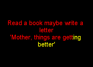 Read a book maybe write a
letter

'Mother, things are getting
better'