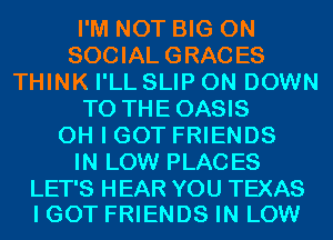 I'M NOT BIG ON
SOCIAL GRACES
THINK I'LL SLIP 0N DOWN
TO THEOASIS
OH I GOT FRIENDS
IN LOW PLACES

LET'S HEAR YOU TEXAS
I GOT FRIENDS IN LOW