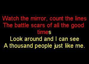 Watch the mirror, count the lines
The battle scars of all the good
times
Look around and I can see
A thousand people just like me.