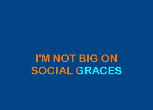 I'M NOT BIG ON
SOCIAL GRACES