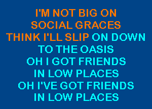 I'M NOT BIG ON
SOCIAL GRACES
THINK I'LL SLIP 0N DOWN
TO THEOASIS
OH I GOT FRIENDS
IN LOW PLACES

0H I'VE GOT FRIENDS
IN LOW PLACES