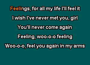 Feelings, for all my life I'll feel it
I wish I've never met you, girl
You'll never come again
Feeling, woo-o-o feeling

Woo-o-o, feel you again in my arms