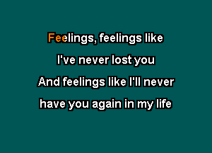 Feelings, feelings like
I've never lost you

And feelings like I'll never

have you again in my life