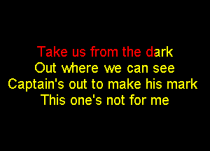 Take us from the dark
Out where we can see

Captain's out to make his mark
This one's not for me