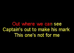 Out where we can see

Captain's out to make his mark
This one's not for me