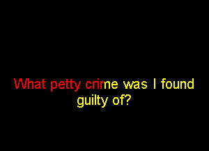What petty crime was I found
guilty of?
