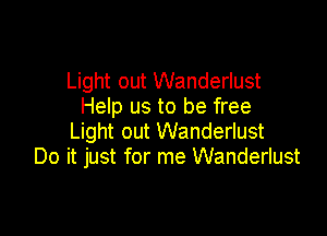 Light out Wanderlust
Help us to be free

Light out Wanderlust
Do it just for me Wanderlust