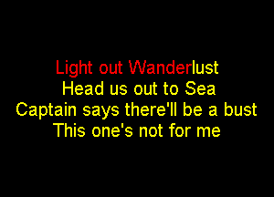 Light out Wanderlust
Head us out to Sea

Captain says there'll be a bust
This one's not for me