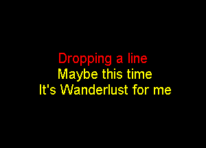 Dropping a line

Maybe this time
It's Wanderlust for me