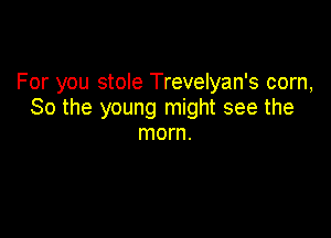 For you stoie Trevelyan's com,
80 the young might see the

mom.