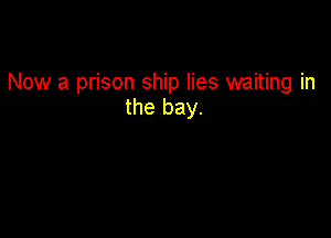 Now a prison ship lies waiting in
the bay.