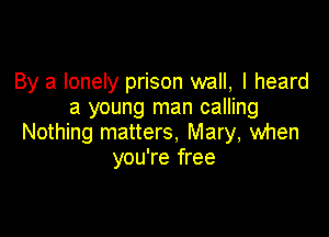 By a lonely prison wall, I heard
a young man calling

Nothing matters, Mary, when
you're free