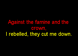 Against the famine and the

crown,
I rebelled, they cut me down.