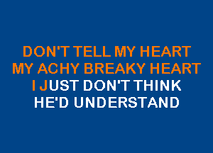DON'T TELL MY HEART
MY AC HY BREAKY HEART
IJUST DON'TTHINK
HE'D UNDERSTAND