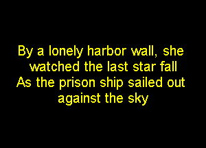 By a lonely harbor wall, she
watched the last star fall

As the prison ship sailed out
against the sky