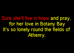 Sure she'll live in hope and pray,
for her love in Botany Bay

It's so lonely round the fields of
Athenry.