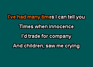 I've had many times I can tell you
Times when innocence

I'd trade for company

And children. saw me crying