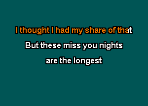 I thought I had my share ofthat

But these miss you nights

are the longest