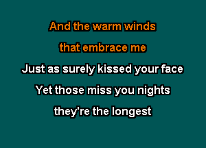 And the warm winds
that embrace me

Just as surely kissed your face

Yet those miss you nights

they're the longest