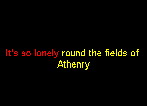It's so lonely round the fields of
Athenry