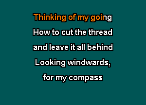 Thinking of my going

How to cut the thread
and leave it all behind
Looking windwards,

for my compass