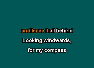 and leave it all behind

Looking windwards,

for my compass