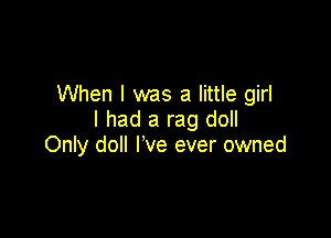When I was a little girl

I had a rag doll
Only doll I've ever owned