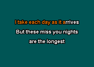 I take each day as it arrives

Butthese miss you nights

are the longest