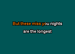 But these miss you nights

are the longest