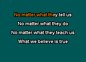 No matter what they tell us

No matter what they do

No matter what they teach us

What we believe is true