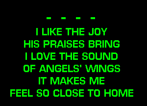I LIKE THE JOY
HIS PRAISES BRING
I LOVE THE SOUND
OF ANGELS' VUINGS
IT MAKES ME
FEEL 50 CLOSE TO HOME