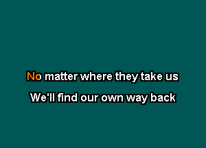 No matter where they take us

We'll find our own way back