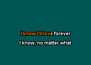 I know I'll love forever

I know. no matterwhat