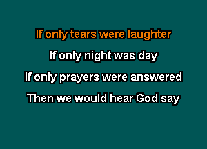 If only tears were laughter
If only night was day

If only prayers were answered

Then we would hear God say