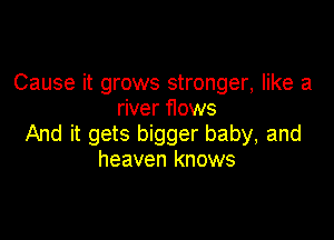 Cause it grows stronger, like a
river flows

And it gets bigger baby, and
heaven knows