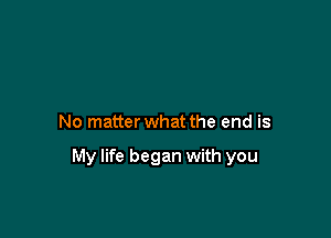 No matter what the end is

My life began with you