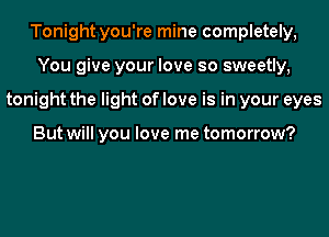 Tonight you're mine completely,
You give your love so sweetly,
tonight the light of love is in your eyes

But will you love me tomorrow?