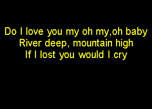Do I love you my oh my,oh baby
River deep, mountain high

Ifl lost you would I cry