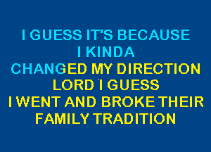I GUESS IT'S BECAUSE
I KINDA

CHANGED MY DIRECTION
LORD'I GUESS

I WENT AND BROKE THEIR
FAMILY TRADITION