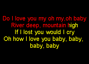 Do I love you my oh my,oh baby
River deep, mountain high
Ifl lost you would I cry

Oh how I love you baby, baby,
baby,baby