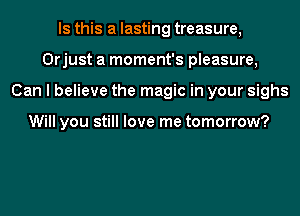 Is this a lasting treasure,
Orjust a moment's pleasure,
Can I believe the magic in your sighs

Will you still love me tomorrow?