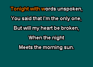 Tonight with words unspoken,
You said that I'm the only one,
But will my heart be broken,
When the night

Meets the morning sun.